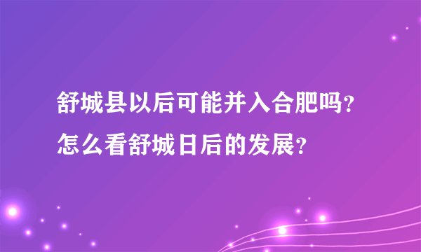 舒城县以后可能并入合肥吗？怎么看舒城日后的发展？