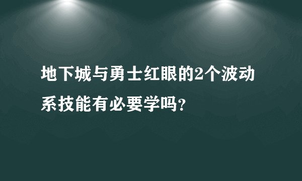 地下城与勇士红眼的2个波动系技能有必要学吗？