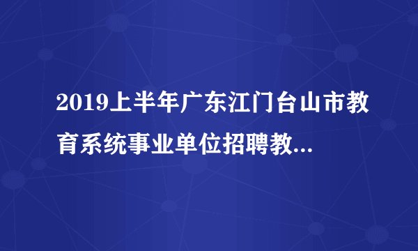 2019上半年广东江门台山市教育系统事业单位招聘教师笔试成绩公布