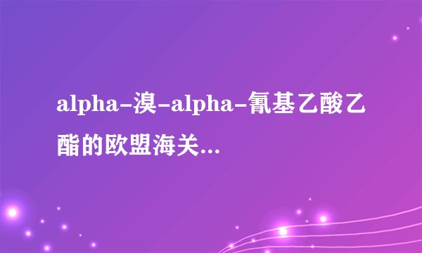 alpha-溴-alpha-氰基乙酸乙酯的欧盟海关编码是什么？