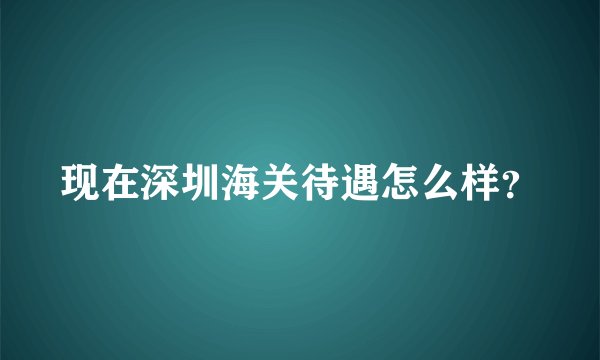 现在深圳海关待遇怎么样？