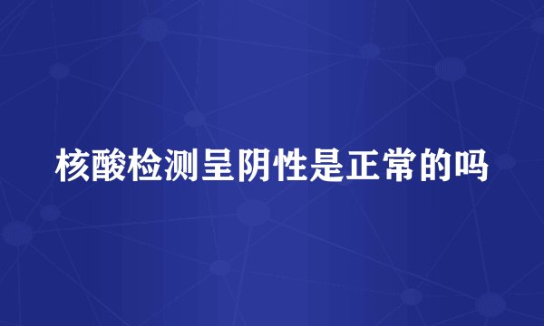 核酸检测呈阴性是正常的吗