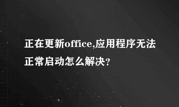 正在更新office,应用程序无法正常启动怎么解决？