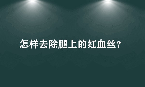 怎样去除腿上的红血丝？
