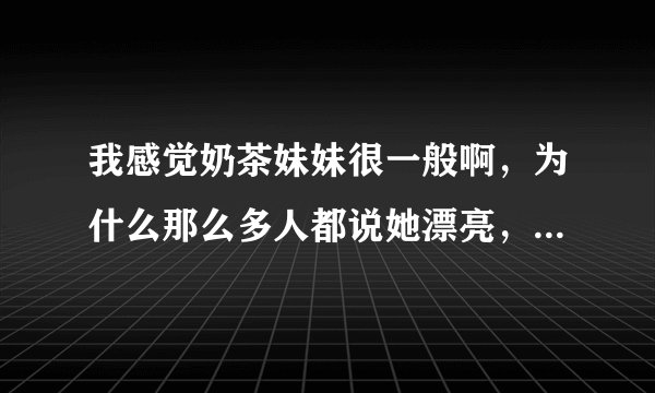 我感觉奶茶妹妹很一般啊，为什么那么多人都说她漂亮，宅男女神啥的