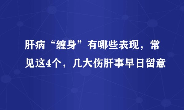 肝病“缠身”有哪些表现，常见这4个，几大伤肝事早日留意