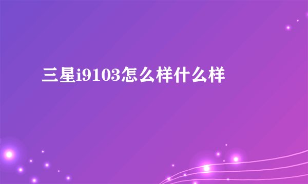 三星i9103怎么样什么样