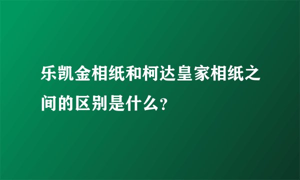 乐凯金相纸和柯达皇家相纸之间的区别是什么?