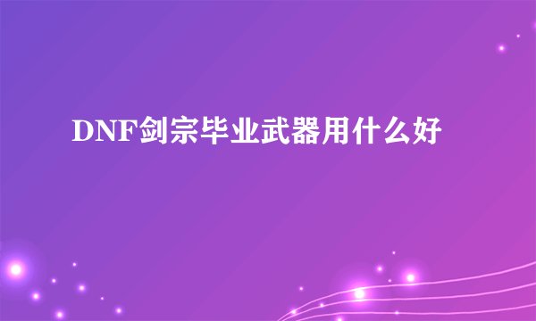 DNF剑宗毕业武器用什么好