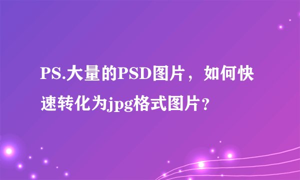 PS.大量的PSD图片，如何快速转化为jpg格式图片？