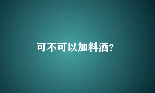 可不可以加料酒？