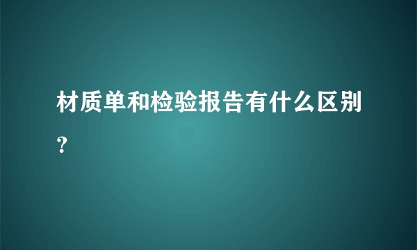 材质单和检验报告有什么区别？