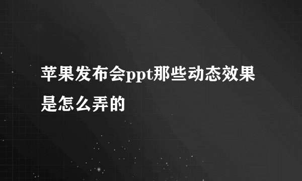 苹果发布会ppt那些动态效果是怎么弄的