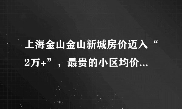 上海金山金山新城房价迈入“2万+”，最贵的小区均价超过3万/平