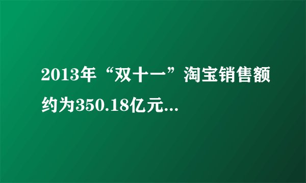 2013年“双十一”淘宝销售额约为350.18亿元.将数字350.18用科学记数法表示为（   ）    A．35.018×10  B