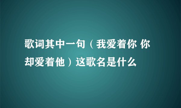 歌词其中一句（我爱着你 你却爱着他）这歌名是什么