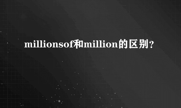 millionsof和million的区别？
