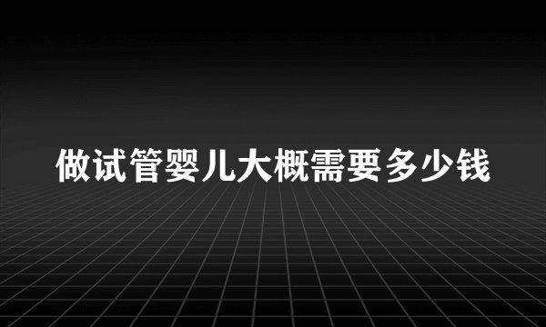 做试管婴儿大概需要多少钱