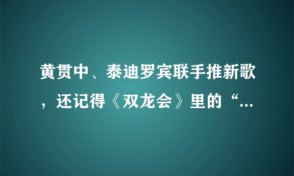 黄贯中、泰迪罗宾联手推新歌，还记得《双龙会》里的“泰山”吗？