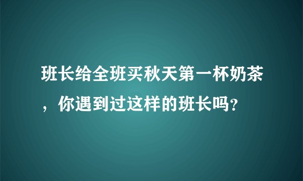 班长给全班买秋天第一杯奶茶，你遇到过这样的班长吗？