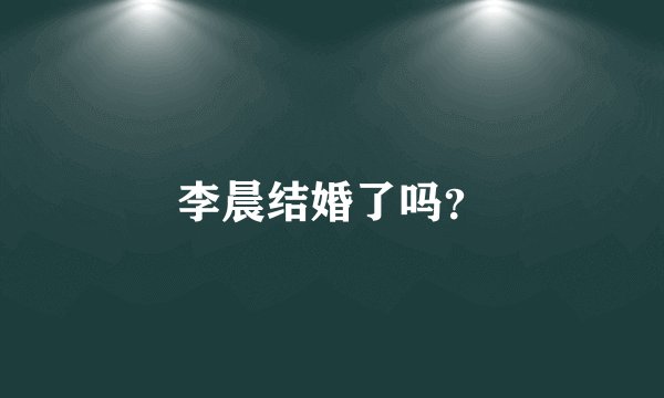 李晨结婚了吗？