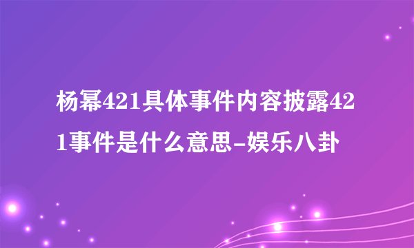 杨幂421具体事件内容披露421事件是什么意思-娱乐八卦
