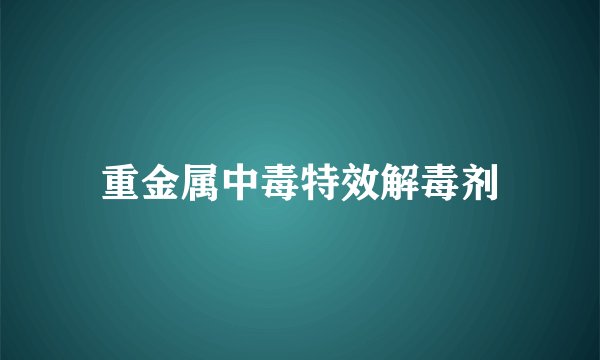 重金属中毒特效解毒剂