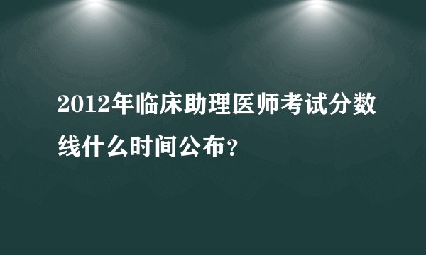 2012年临床助理医师考试分数线什么时间公布？