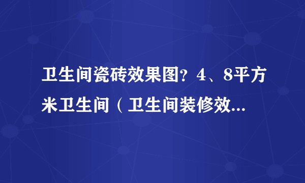 卫生间瓷砖效果图？4、8平方米卫生间（卫生间装修效果图)谁有？ 小户型卫生间装修攻略有吗？