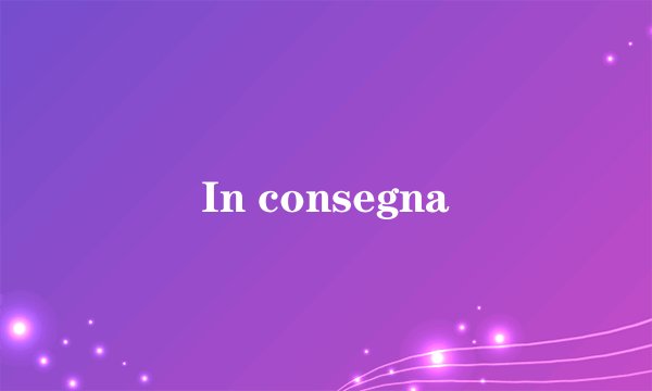 In consegna