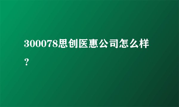 300078思创医惠公司怎么样？
