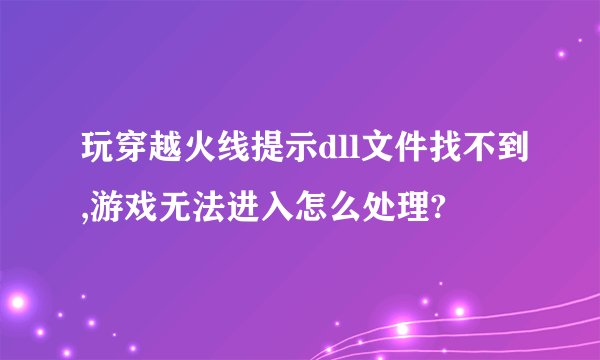 玩穿越火线提示dll文件找不到,游戏无法进入怎么处理?