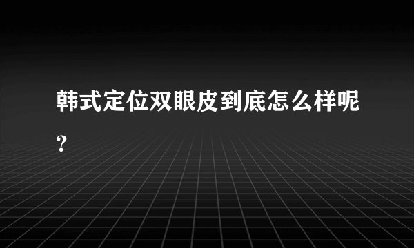 韩式定位双眼皮到底怎么样呢？