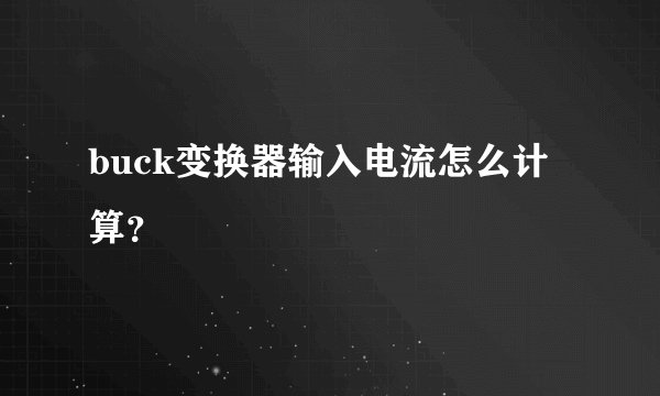 buck变换器输入电流怎么计算？