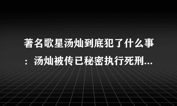 著名歌星汤灿到底犯了什么事：汤灿被传已秘密执行死刑是真的吗？