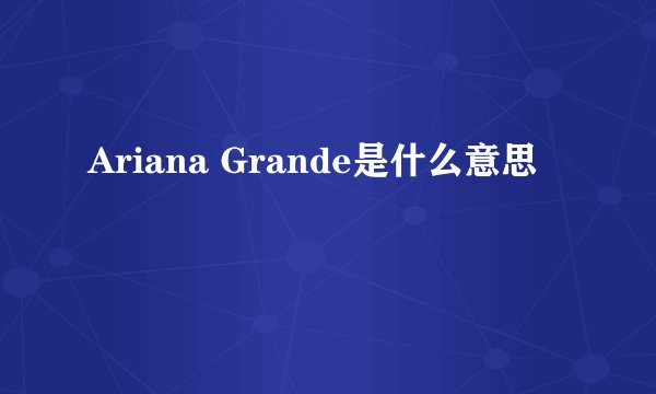 Ariana Grande是什么意思