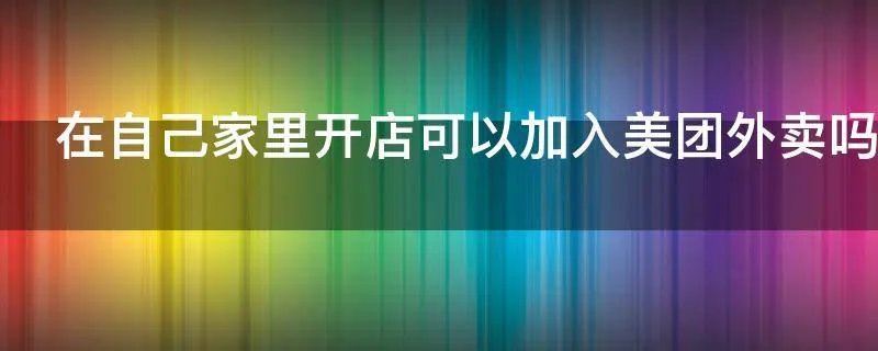 在自己家里开店可以加入美团外卖吗