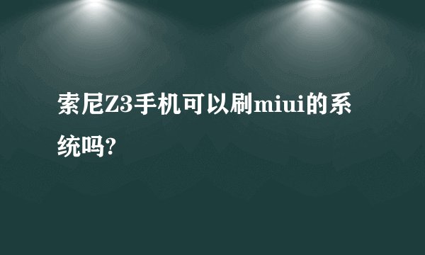 索尼Z3手机可以刷miui的系统吗?