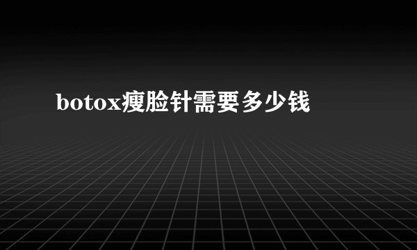 botox瘦脸针需要多少钱