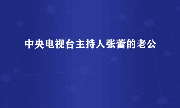 中央电视台主持人张蕾的老公