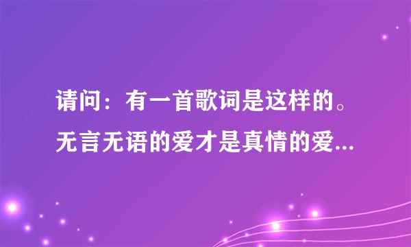 请问：有一首歌词是这样的。无言无语的爱才是真情的爱…这是什么歌来的？