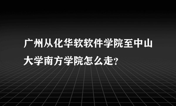 广州从化华软软件学院至中山大学南方学院怎么走？