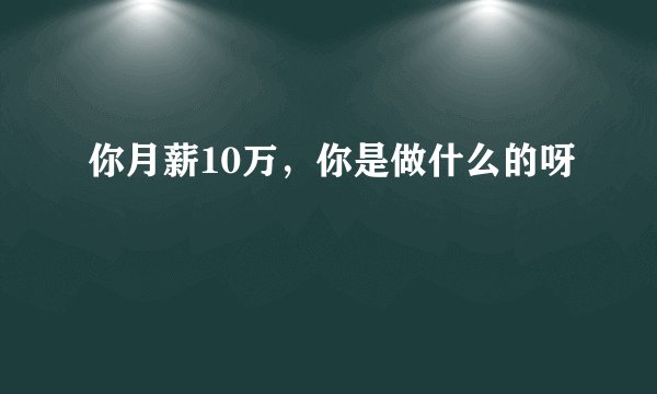 你月薪10万，你是做什么的呀