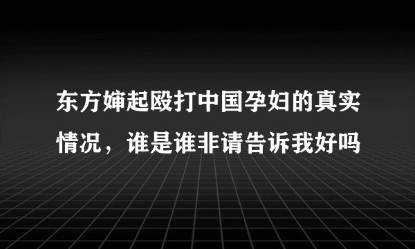 东方婶起殴打中国孕妇的真实情况，谁是谁非请告诉我好吗