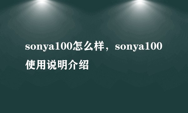 sonya100怎么样，sonya100使用说明介绍