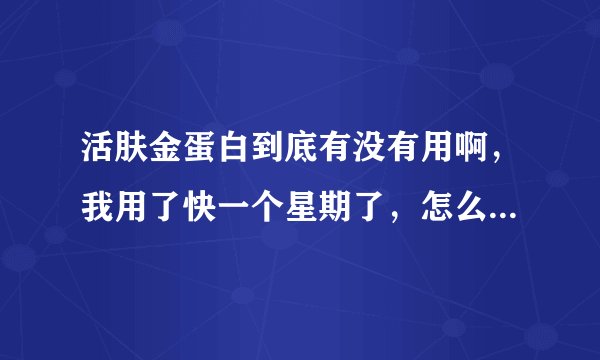活肤金蛋白到底有没有用啊，我用了快一个星期了，怎么一点效果都没用啊