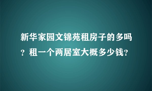 新华家园文锦苑租房子的多吗？租一个两居室大概多少钱？
