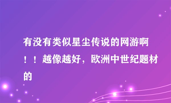 有没有类似星尘传说的网游啊！！越像越好，欧洲中世纪题材的
