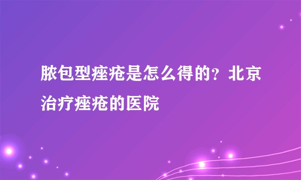 脓包型痤疮是怎么得的？北京治疗痤疮的医院