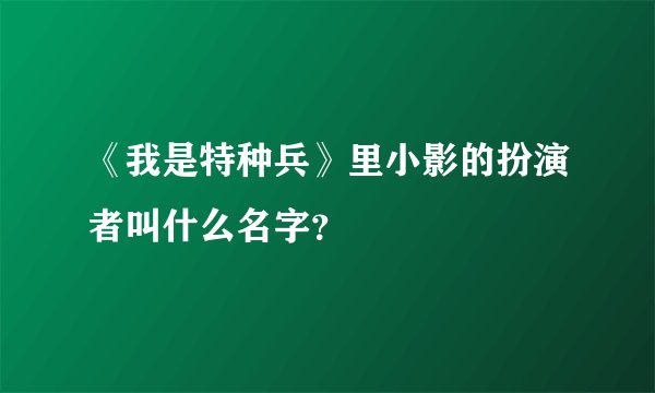 《我是特种兵》里小影的扮演者叫什么名字？